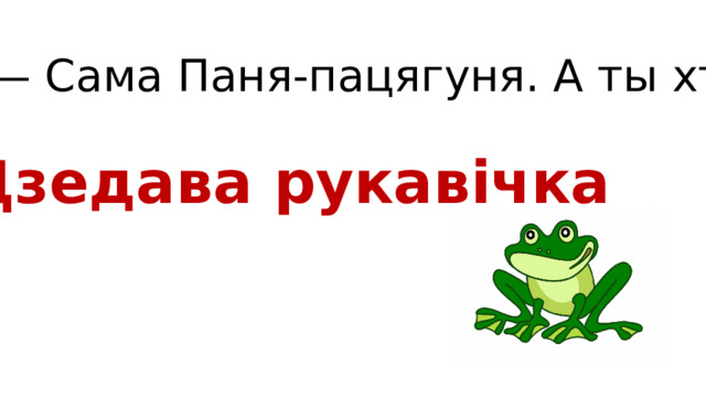 — Сама Паня-пацягуня. А ты хто? Дзедава рукавічка 