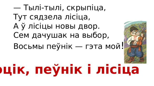 — Тылі-тылі, скрыпіца, Тут сядзела лісіца, А ў лісіцы новы двор. Сем дачушак на выбор, Восьмы пеўнік — гэта мой ! Коцік, пеўнік і лісіца 