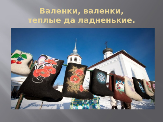 Валенки, валенки,  теплые да ладненькие. 