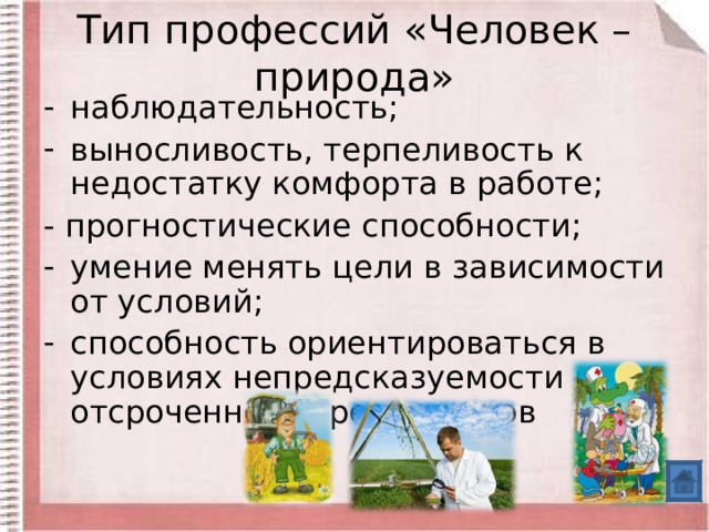 Тип профессий «Человек – природа» наблюдательность; выносливость, терпеливость к недостатку комфорта в работе; - прогностические способности; умение менять цели в зависимости от условий; способность ориентироваться в условиях непредсказуемости и отсроченности результатов 