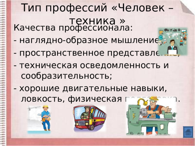 Тип профессий «Человек – техника » Качества профессионала: - наглядно-образное мышление; - пространственное представление; - техническая осведомленность и сообразительность; - хорошие двигательные навыки, ловкость, физическая подготовка. 