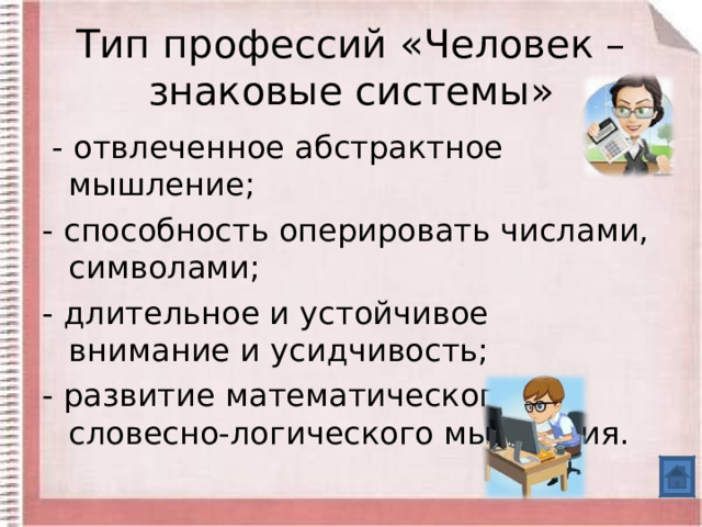 Тип профессий «Человек – знаковые системы»  - отвлеченное абстрактное мышление; - способность оперировать числами, символами; - длительное и устойчивое внимание и усидчивость; - развитие математического и словесно-логического мышления. 