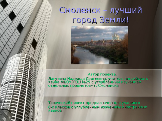 Смоленск – лучший город Земли! Автор проекта: Лагутина Надежда Сергеевна, учитель английского языка МБОУ «СШ №29 с углубленным изучением отдельных предметов» г. Смоленска Творческий проект предназначен для учащихся 8-х классов с углубленным изучением иностранных языков  