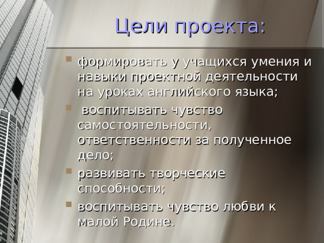 Цели проекта: формировать у учащихся умения и навыки проектной деятельности на уроках английского языка;   воспитывать чувство самостоятельности, ответственности за полученное дело; развивать творческие способности; воспитывать чувство любви к малой Родине. 