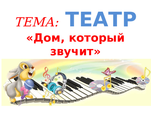 ТЕМА: ТЕАТР  «Дом, который звучит» 