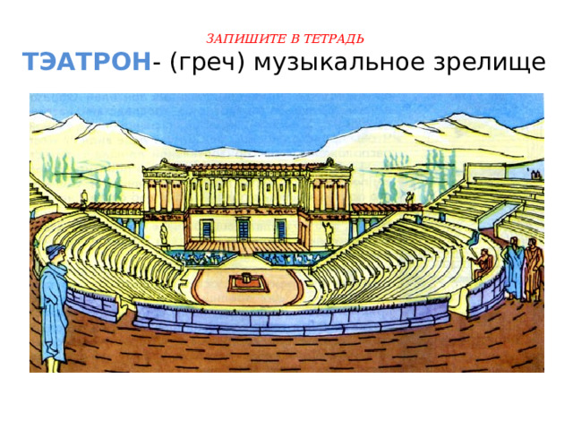 ЗАПИШИТЕ В ТЕТРАДЬ  ТЭАТРОН - (греч) музыкальное зрелище 