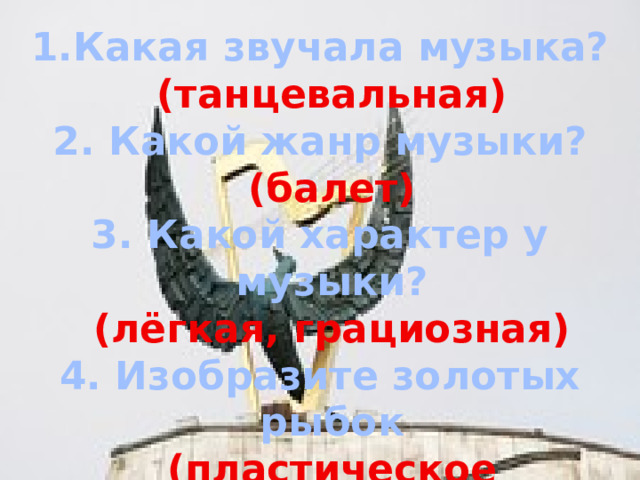 Какая звучала музыка?  (танцевальная) 2. Какой жанр музыки?  (балет) 3. Какой характер у музыки?  (лёгкая, грациозная) 4. Изобразите золотых рыбок  (пластическое интонирование)   