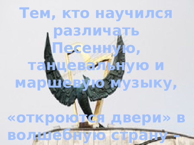 Тем, кто научился различать Песенную, танцевальную и маршевую музыку,  «откроются двери» в волшебную страну –  «МУЗЫКАЛЬНЫЙ ТЕАТР» 