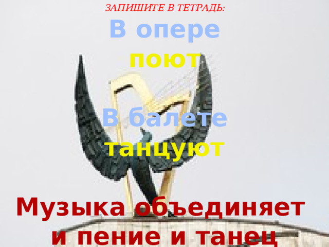 ЗАПИШИТЕ В ТЕТРАДЬ:  В опере поют  В балете танцуют  Музыка объединяет и пение и танец 