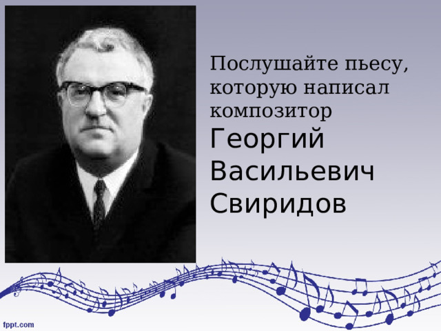 Послушайте пьесу, которую написал композитор  Георгий Васильевич  Свиридов 