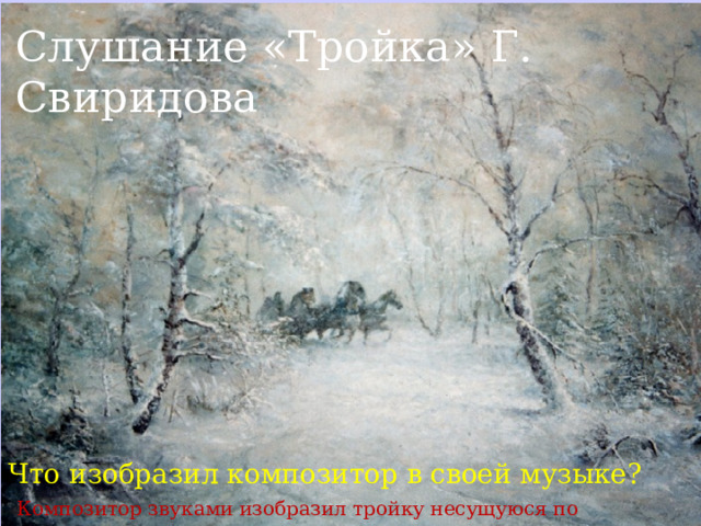 Слушание «Тройка» Г. Свиридова Что изобразил композитор в своей музыке?  Композитор звуками изобразил тройку несущуюся по заснеженной дороге. 
