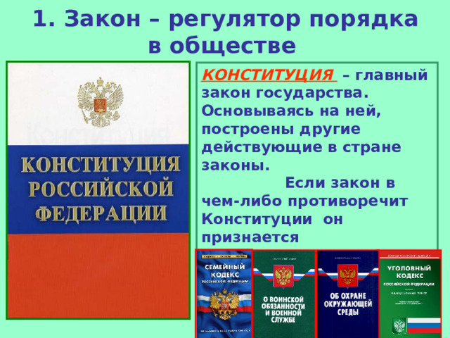 1. Закон – регулятор порядка в обществе  КОНСТИТУЦИЯ – главный закон государства. Основываясь на ней, построены другие действующие в стране законы. Если закон в чем-либо противоречит Конституции он признается недействительным. 