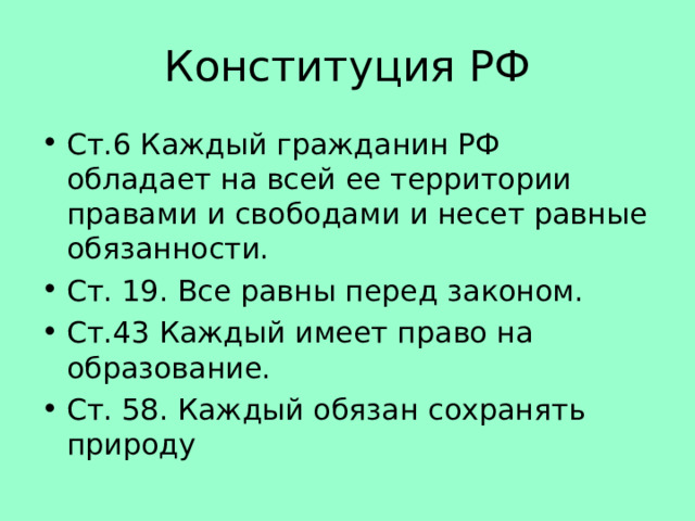 Конституция РФ Ст.6 Каждый гражданин РФ обладает на всей ее территории правами и свободами и несет равные обязанности. Ст. 19. Все равны перед законом. Ст.43 Каждый имеет право на образование. Ст. 58. Каждый обязан сохранять природу 