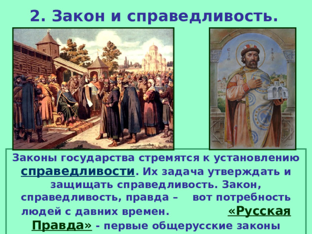2. Закон и справедливость.  Законы государства стремятся к установлению справедливости . Их задача утверждать и защищать справедливость. Закон, справедливость, правда – вот потребность людей с давних времен. «Русская Правда» - первые общерусские законы Ярослава Мудрого. 