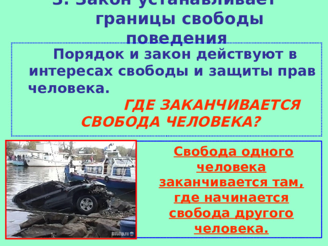 3. Закон устанавливает границы свободы поведения    Порядок и закон действуют в интересах свободы и защиты прав человека.  ГДЕ ЗАКАНЧИВАЕТСЯ СВОБОДА ЧЕЛОВЕКА?  Свобода одного человека заканчивается там, где начинается свобода другого человека. 