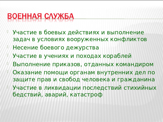 Участие в боевых действиях и выполнение задач в условиях вооруженных конфликтов Несение боевого дежурства Участие в учениях и походах кораблей Выполнение приказов, отданных командиром Оказание помощи органам внутренних дел по защите прав и свобод человека и гражданина Участие в ликвидации последствий стихийных бедствий, аварий, катастроф 
