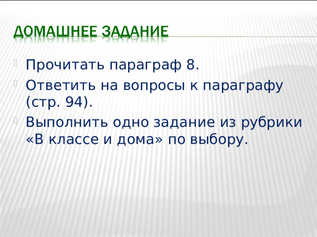 Прочитать параграф 8. Ответить на вопросы к параграфу (стр. 94). Выполнить одно задание из рубрики «В классе и дома» по выбору. 