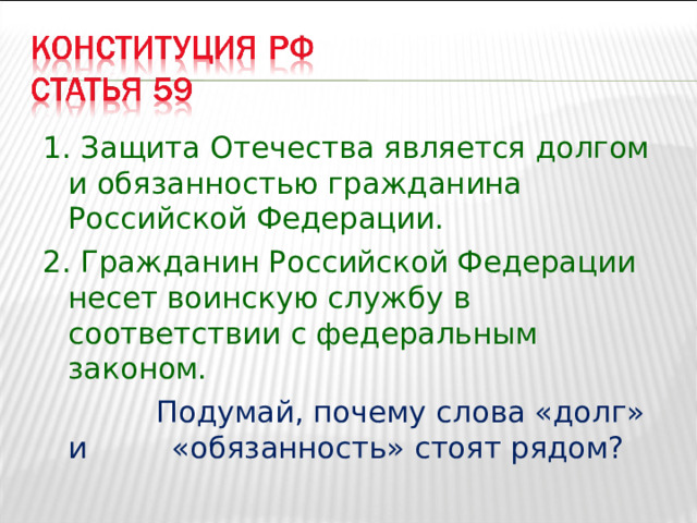1. Защита Отечества является долгом и обязанностью гражданина Российской Федерации. 2. Гражданин Российской Федерации несет воинскую службу в соответствии с федеральным законом.  Подумай, почему слова «долг» и «обязанность» стоят рядом? 