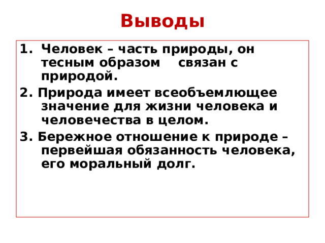 Выводы Человек – часть природы, он тесным образом связан с природой. 2. Природа имеет всеобъемлющее значение для жизни человека и человечества в целом. 3. Бережное отношение к природе – первейшая обязанность человека, его моральный долг. 