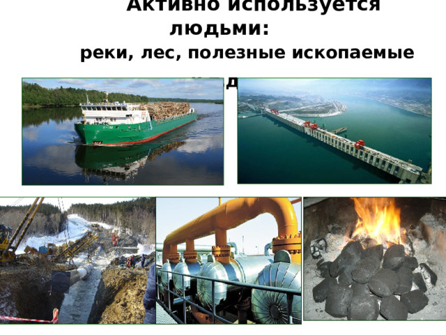  Активно используется людьми:   реки, лес, полезные ископаемые и т.д.  