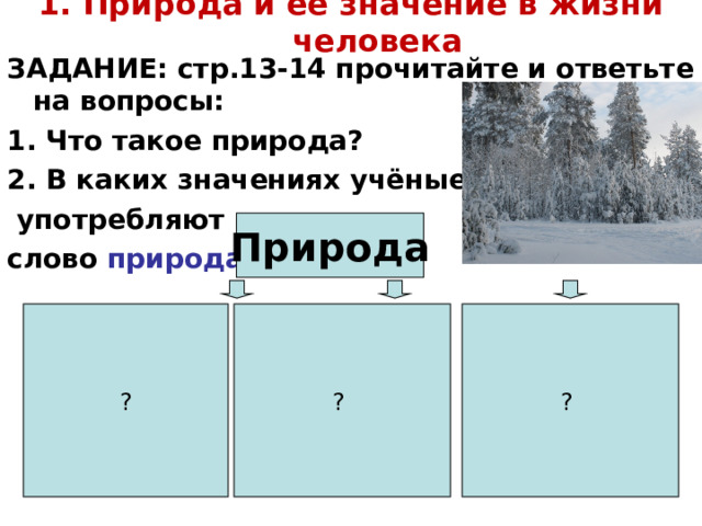 1. Природа и её значение в жизни человека ЗАДАНИЕ: стр.13-14 прочитайте и ответьте на вопросы: 1. Что такое природа ? 2. В каких значениях учёные  употребляют слово природа ?  Природа ? ?  ?  