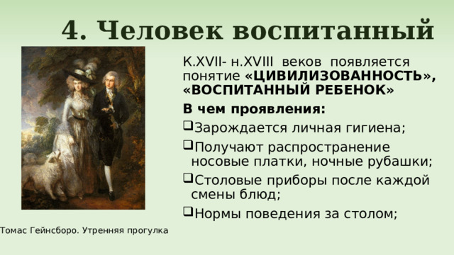  4. Человек воспитанный К.XVII- н.XVIII веков появляется понятие «ЦИВИЛИЗОВАННОСТЬ», «ВОСПИТАННЫЙ РЕБЕНОК» В чем проявления: Зарождается личная гигиена; Получают распространение носовые платки, ночные рубашки; Столовые приборы после каждой смены блюд; Нормы поведения за столом; Томас Гейнсборо. Утренняя прогулка 