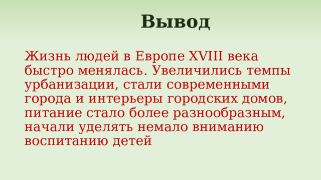  Вывод Жизнь людей в Европе XVIII века быстро менялась. Увеличились темпы урбанизации, стали современными города и интерьеры городских домов, питание стало более разнообразным, начали уделять немало вниманию воспитанию детей 