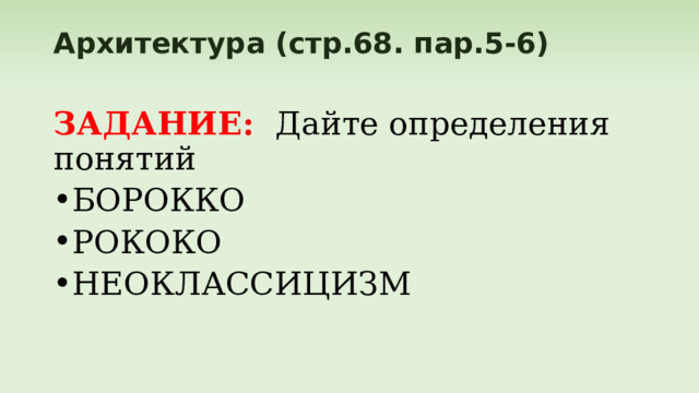 Архитектура (стр.68. пар.5-6)   ЗАДАНИЕ:  Дайте определения понятий БОРОККО РОКОКО НЕОКЛАССИЦИЗМ 