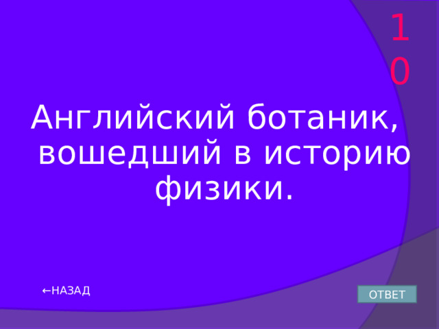 10 Английский ботаник, вошедший в историю физики. ← НАЗАД ОТВЕТ 