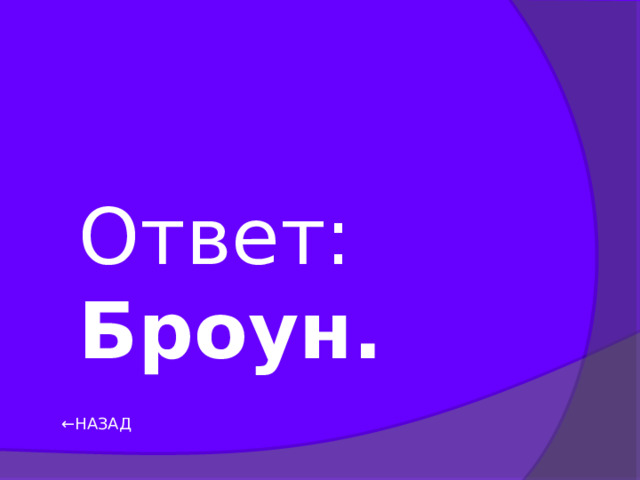 Ответ: Броун. ← НАЗАД 