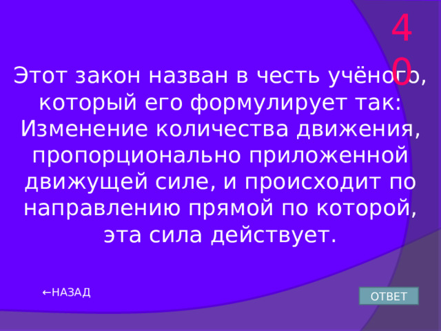 40 Этот закон назван в честь учёного, который его формулирует так: Изменение количества движения, пропорционально приложенной движущей силе, и происходит по направлению прямой по которой, эта сила действует. ← НАЗАД ОТВЕТ 