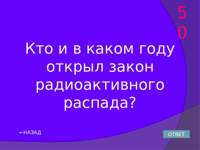 50 Кто и в каком году открыл закон радиоактивного распада? ← НАЗАД ОТВЕТ 
