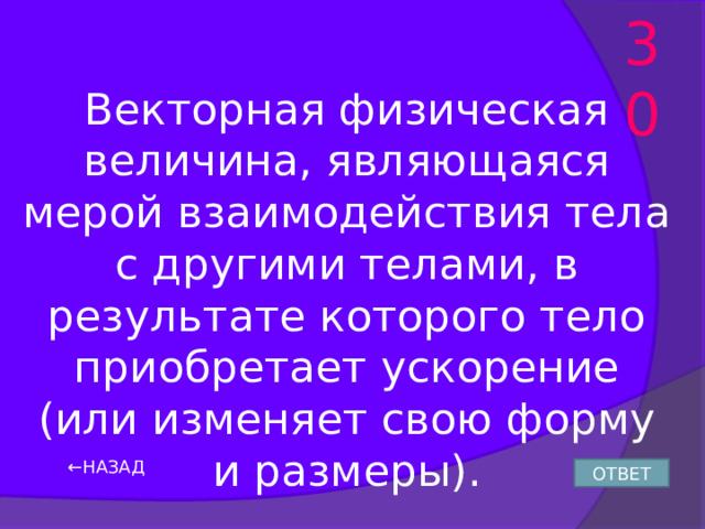 30 Векторная физическая величина, являющаяся мерой взаимодействия тела с другими телами, в результате которого тело приобретает ускорение (или изменяет свою форму и размеры). ← НАЗАД ОТВЕТ 