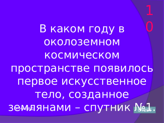 10 В каком году в околоземном космическом пространстве появилось первое искусственное тело, созданное землянами – спутник №1. ← НАЗАД ОТВЕТ 