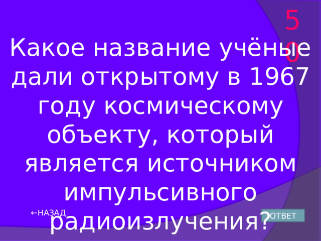 50 Какое название учёные дали открытому в 1967 году космическому объекту, который является источником импульсивного радиоизлучения? ← НАЗАД ОТВЕТ 