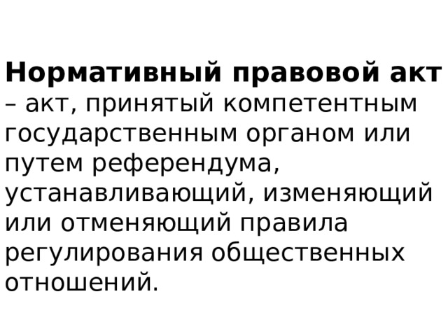 Нормативный правовой акт – акт, принятый компетентным государственным органом или путем референдума, устанавливающий, изменяющий или отменяющий правила регулирования общественных отношений. 