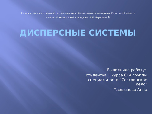 Государственное автономное профессиональное образовательное учреждение Саратовской области « Вольский медицинский колледж им. З. И. Маресевой » Дисперсные системы Выполнила работу: студентка 1 курса 614 группы специальности 