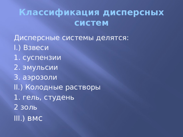 Классификация дисперсных систем Дисперсные системы делятся: I.) Взвеси 1. суспензии 2. эмульсии 3. аэрозоли II.) Колодные растворы 1. гель, студень 2 золь III.) вмс 