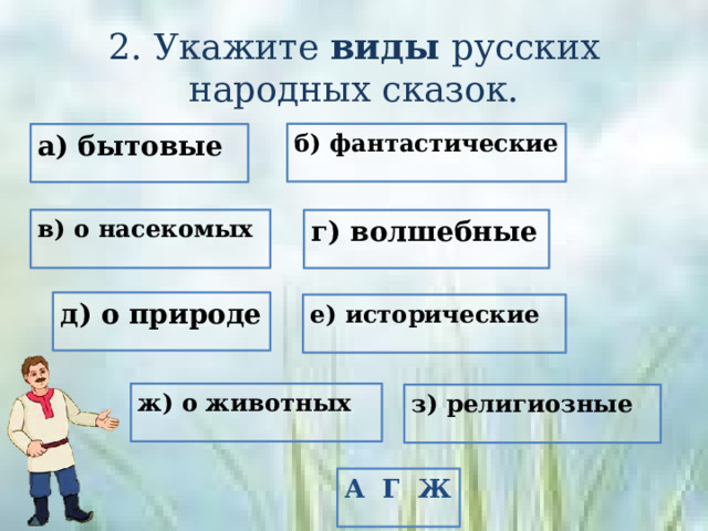 2. Укажите виды русских народных сказок. б) фантастические а) бытовые в) о насекомых г) волшебные д) о природе е) исторические ж) о животных з) религиозные А Г Ж 