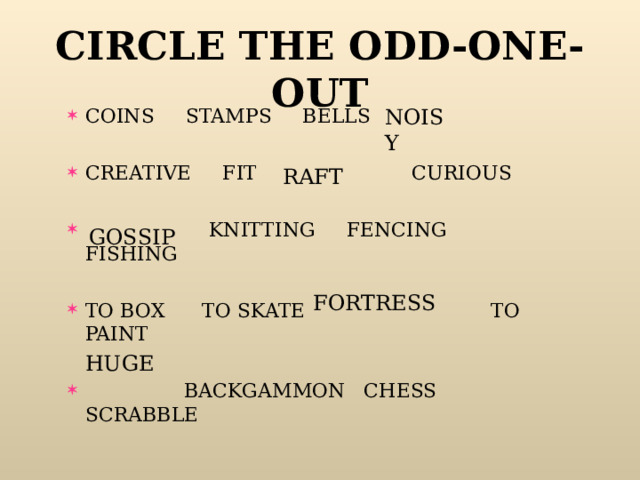 CIRCLE THE ODD-ONE-OUT NOISY COINS STAMPS BELLS  CREATIVE FIT  CURIOUS   KNITTING FENCING FISHING  TO BOX TO SKATE    TO PAINT      BACKGAMMON CHESS SCRABBLE RAFT GOSSIP FORTRESS HUGE 