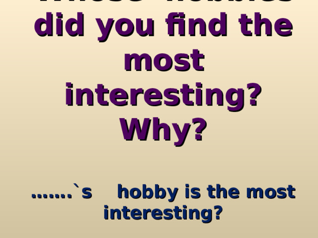    Whose hobbies did you find the most interesting? Why?   …….`s hobby is the most interesting? 