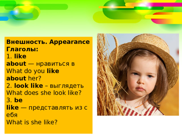 Внешность.  Appearance Глаголы: 1.  like about  —  нравиться в  What do you  like about  her? 2.  look like  –  выглядеть  What does she look like? 3.  be like  —  представлять из себя  What is she like?   