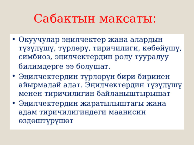Сабактын максаты : Окуучулар эңилчектер жана алардын түзүлүшү, түрлөрү, тиричилиги, көбөйүшү, симбиоз, эңилчектердин ролу тууралуу билимдерге ээ болушат . Эңилчектердин түрлөрүн бири биринен айырмалай алат. Эңилчектердин түзүлүшү менен тиричилигин байланыштырышат Эңилчектердин жаратылыштагы жана адам тиричилигиндеги маанисин өздөштүрүшөт 