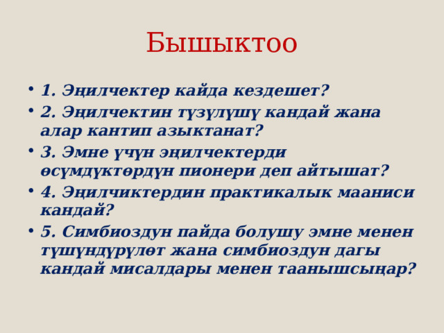 Бышыктоо 1. Эңилчектер кайда кездешет? 2. Эңилчектин түзүлүшү кандай жана алар кантип азыктанат? 3. Эмне үчүн эңилчектерди өсүмдүктөрдүн пионери деп айтышат? 4. Эңилчиктердин практикалык мааниси кандай? 5. Симбиоздун пайда болушу эмне менен түшүндүрүлөт жана симбиоздун дагы кандай мисалдары менен таанышсыңар? 