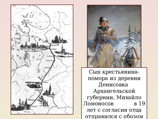 Сын крестьянина-помора из деревни Денисовка Архангельской губернии, Михайло Ломоносов в 19 лет с согласия отца отправился с обозом пешком в Москву. 