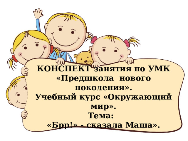 КОНСПЕКТ занятия по УМК «Предшкола нового поколения».  Учебный курс «Окружающий мир».  Тема:  «Брр!» - сказала Маша». 