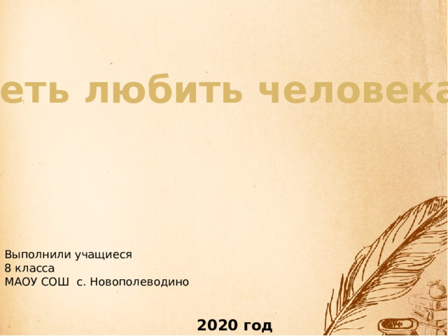 Уметь любить человека… Выполнили учащиеся 8 класса МАОУ СОШ с. Новополеводино 2020 год 