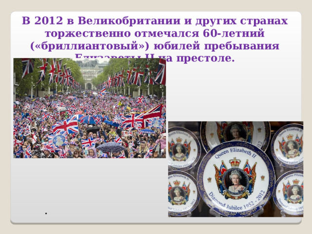 В 2012 в Великобритании и других странах торжественно отмечался 60-летний («бриллиантовый») юбилей пребывания Елизаветы II на престоле. . 