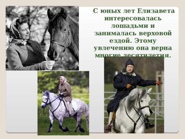  С юных лет Елизавета интересовалась лошадьми и занималась верховой ездой. Этому увлечению она верна многие десятилетия.  