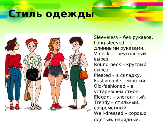 Стиль одежды Sleeveless – без рукавов. Long-sleeved – с длинными рукавами. V-neck – треугольный вырез. Round-neck – круглый вырез. Pleated – в складку. Fashionable – модный. Old-fashioned – в устаревшем стиле. Elegant – элегантный. Trendy – стильный, современный. Well-dressed – хорошо одетый, нарядный . 